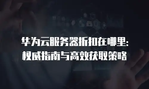 华为云服务器折扣在哪里：权威指南与高效获取策略
