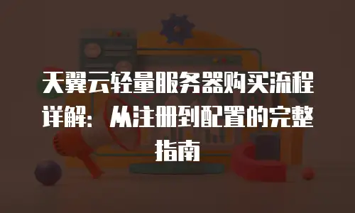 天翼云轻量服务器购买流程详解：从注册到配置的完整指南
