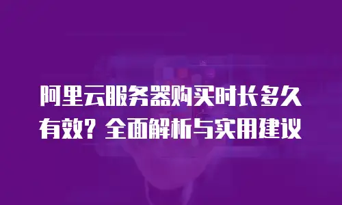 阿里云服务器购买时长多久有效？全面解析与实用建议