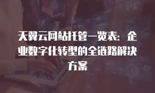 天翼云网站托管一览表：企业数字化转型的全链路解决方案