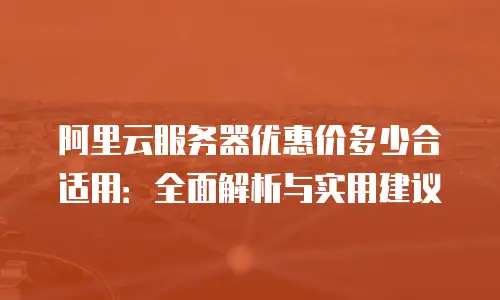 阿里云服务器优惠价多少合适用：全面解析与实用建议