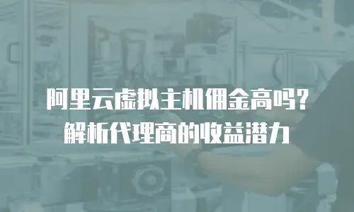 阿里云虚拟主机佣金高吗？解析代理商的收益潜力
