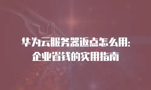 华为云服务器返点怎么用：企业省钱的实用指南