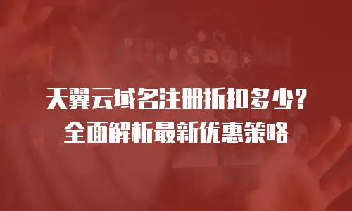 天翼云域名注册折扣多少？全面解析最新优惠策略