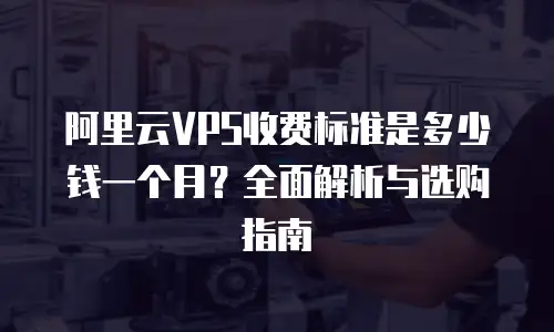阿里云VPS收费标准是多少钱一个月？全面解析与选购指南