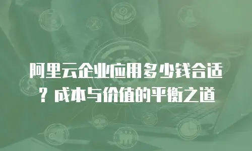 阿里云企业应用多少钱合适？成本与价值的平衡之道