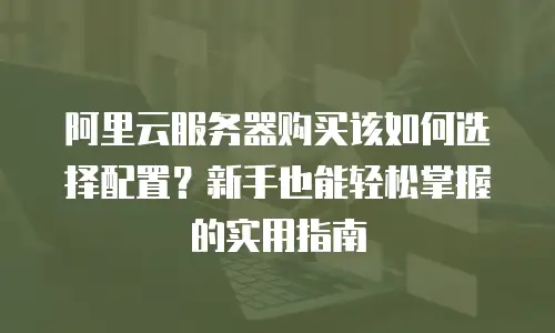 阿里云服务器购买该如何选择配置？新手也能轻松掌握的实用指南