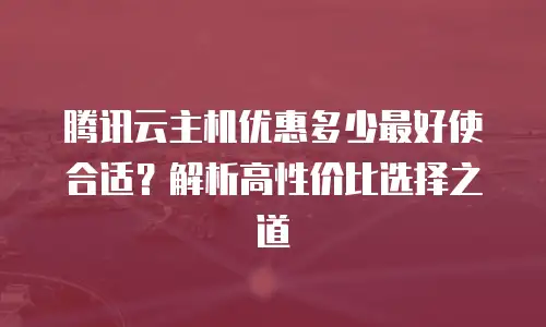 腾讯云主机优惠多少最好使合适？解析高性价比选择之道
