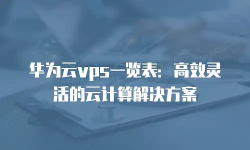 华为云vps一览表：高效灵活的云计算解决方案