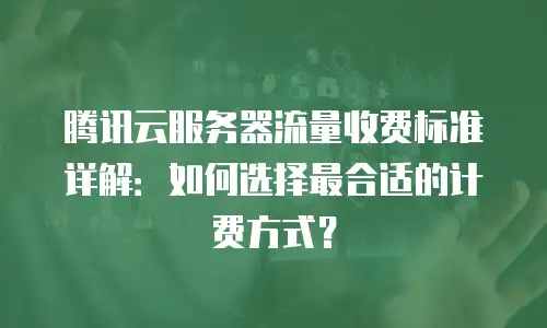 腾讯云服务器流量收费标准详解：如何选择最合适的计费方式？