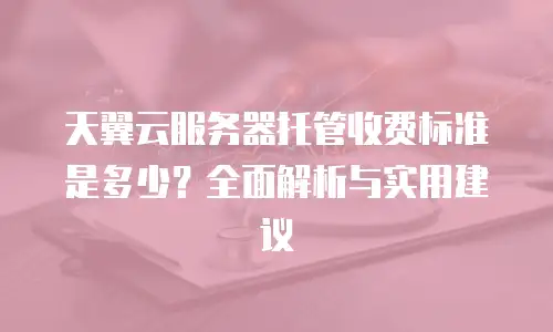 天翼云服务器托管收费标准是多少？全面解析与实用建议