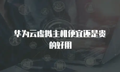 华为云虚拟主机便宜还是贵的好用