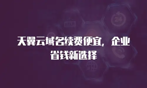 天翼云域名续费便宜，企业省钱新选择