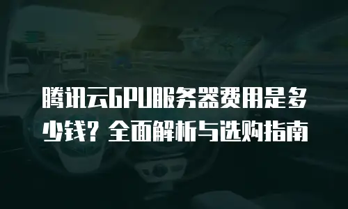 腾讯云GPU服务器费用是多少钱？全面解析与选购指南