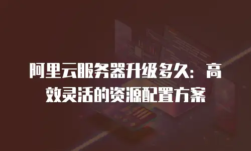 阿里云服务器升级多久：高效灵活的资源配置方案
