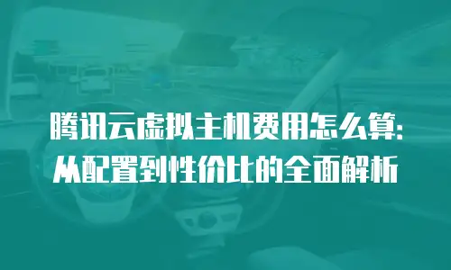 腾讯云虚拟主机费用怎么算：从配置到性价比的全面解析