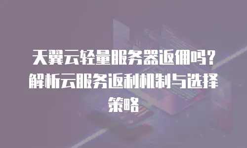 天翼云轻量服务器返佣吗？解析云服务返利机制与选择策略