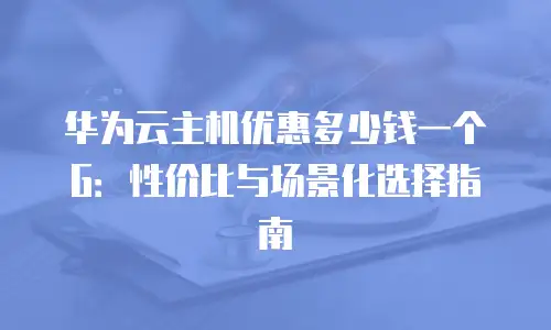 华为云主机优惠多少钱一个G：性价比与场景化选择指南