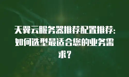 天翼云服务器推荐配置推荐：如何选型最适合您的业务需求？