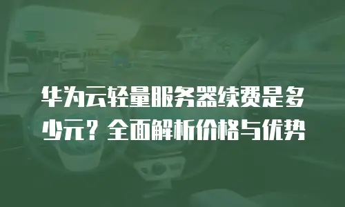 华为云轻量服务器续费是多少元？全面解析价格与优势