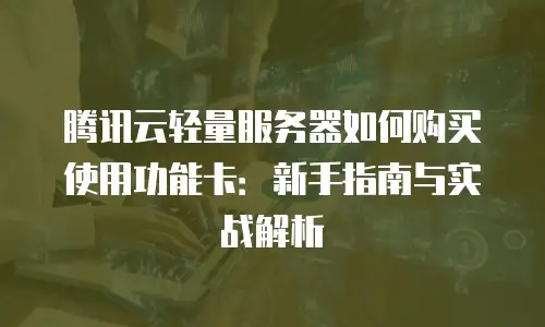 腾讯云轻量服务器如何购买使用功能卡：新手指南与实战解析