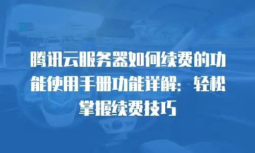 腾讯云服务器如何续费的功能使用手册功能详解：轻松掌握续费技巧