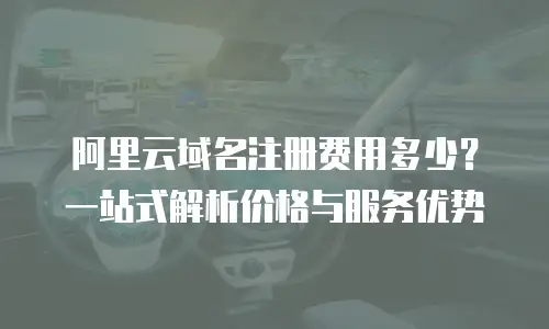阿里云域名注册费用多少？一站式解析价格与服务优势