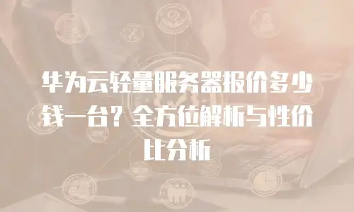 华为云轻量服务器报价多少钱一台？全方位解析与性价比分析