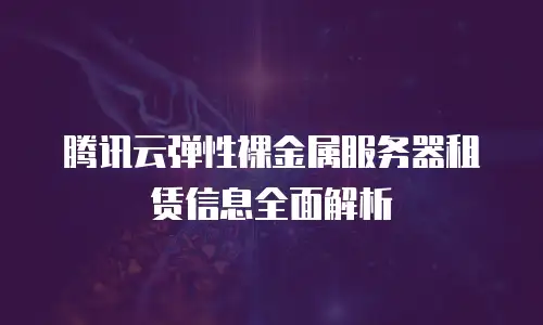 腾讯云弹性裸金属服务器租赁信息全面解析
