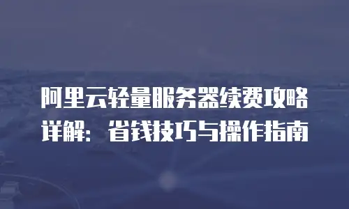 阿里云轻量服务器续费攻略详解：省钱技巧与操作指南