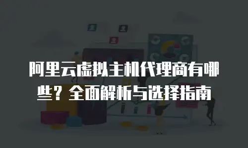 阿里云虚拟主机代理商有哪些？全面解析与选择指南