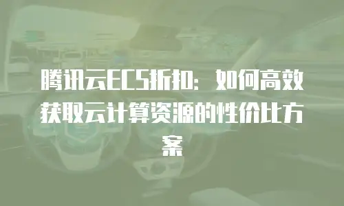 腾讯云ECS折扣：如何高效获取云计算资源的性价比方案