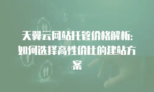 天翼云网站托管价格解析：如何选择高性价比的建站方案