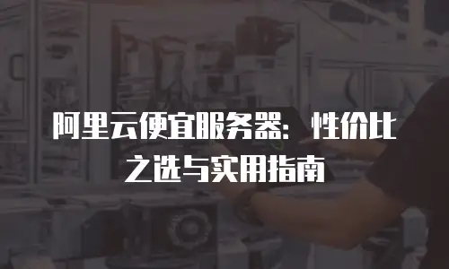阿里云便宜服务器：性价比之选与实用指南