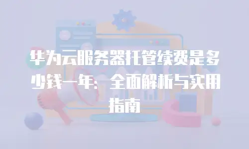 华为云服务器托管续费是多少钱一年：全面解析与实用指南