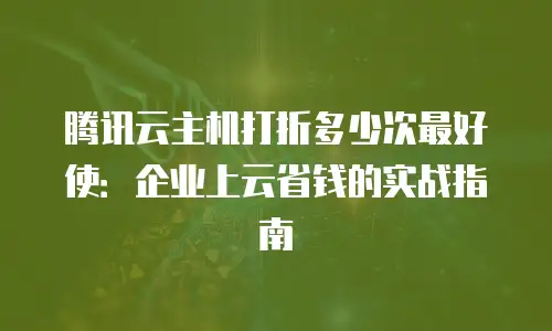 腾讯云主机打折多少次最好使：企业上云省钱的实战指南