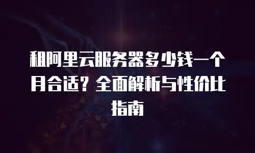 租阿里云服务器多少钱一个月合适？全面解析与性价比指南