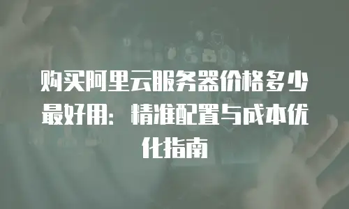 购买阿里云服务器价格多少最好用：精准配置与成本优化指南