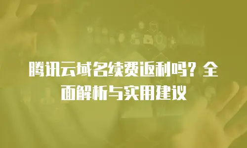腾讯云域名续费返利吗？全面解析与实用建议