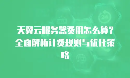 天翼云服务器费用怎么算？全面解析计费规则与优化策略