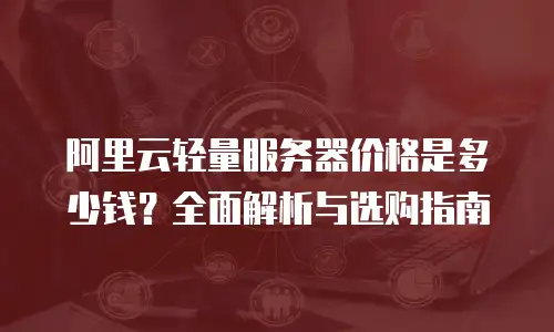 阿里云轻量服务器价格是多少钱？全面解析与选购指南