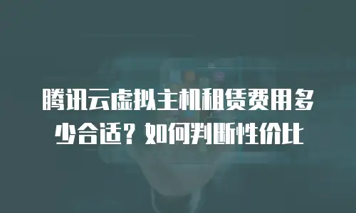 腾讯云虚拟主机租赁费用多少合适？如何判断性价比