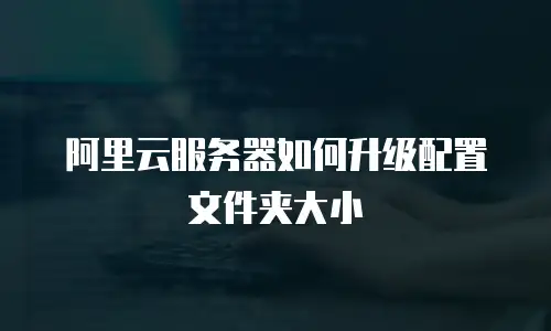 阿里云服务器如何升级配置文件夹大小