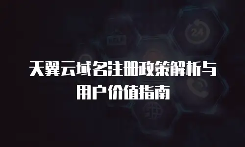 天翼云域名注册政策解析与用户价值指南