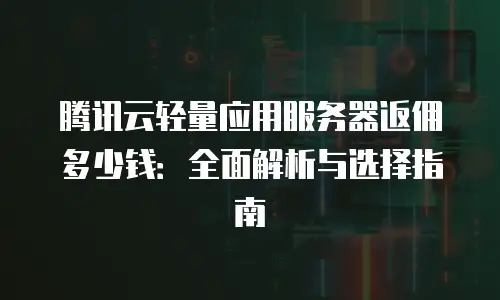 腾讯云轻量应用服务器返佣多少钱：全面解析与选择指南
