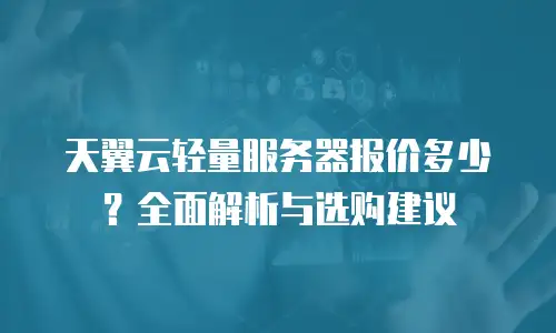 天翼云轻量服务器报价多少？全面解析与选购建议