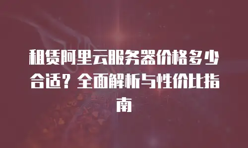 租赁阿里云服务器价格多少合适？全面解析与性价比指南