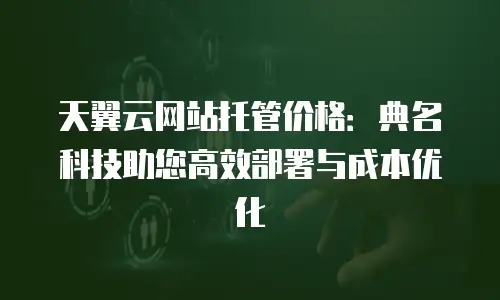 天翼云网站托管价格：典名科技助您高效部署与成本优化
