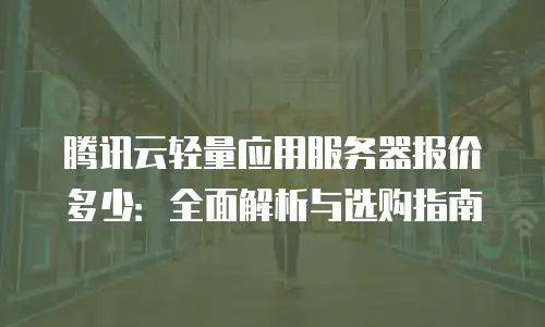 腾讯云轻量应用服务器报价多少：全面解析与选购指南