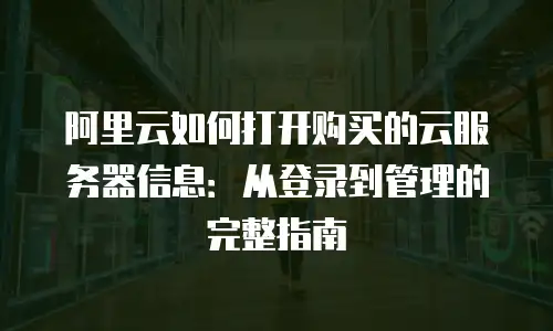 阿里云如何打开购买的云服务器信息：从登录到管理的完整指南